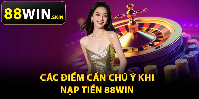 Các điểm cần chú ý khi nạp tiền 88Win